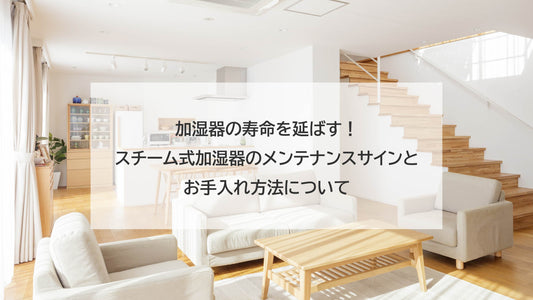 加湿器の寿命を延ばす！スチームファン式加湿器のメンテナンスサインとお手入れ方法について