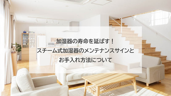 加湿器の寿命を延ばす！スチームファン式加湿器のメンテナンスサインとお手入れ方法について